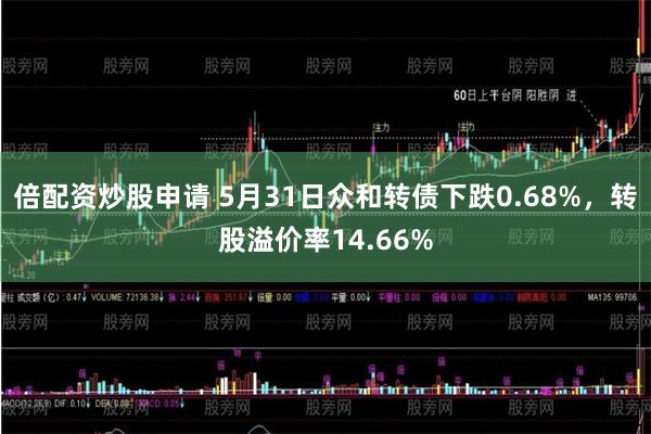 倍配资炒股申请 5月31日众和转债下跌0.68%，转股溢价率14.66%