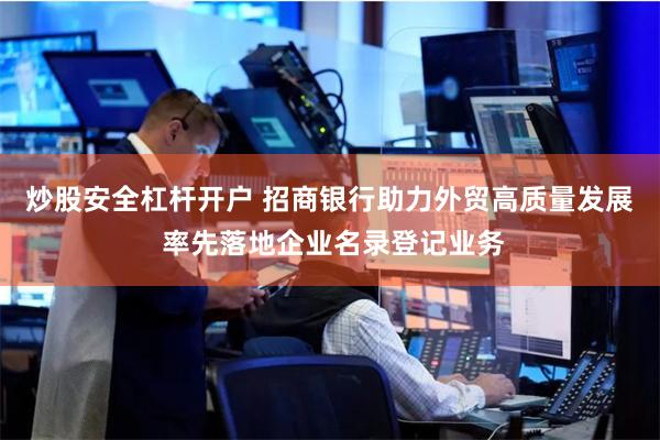 炒股安全杠杆开户 招商银行助力外贸高质量发展 率先落地企业名录登记业务
