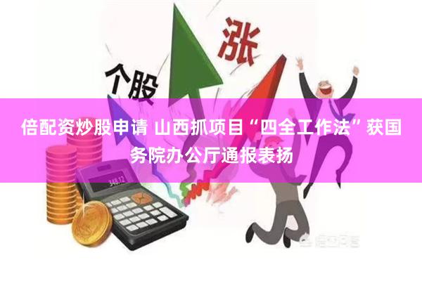 倍配资炒股申请 山西抓项目“四全工作法”获国务院办公厅通报表扬