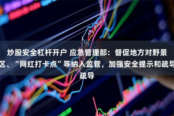 炒股安全杠杆开户 应急管理部：督促地方对野景区、“网红打卡点”等纳入监管，加强安全提示和疏导