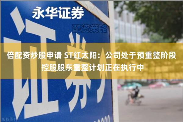 倍配资炒股申请 ST红太阳：公司处于预重整阶段 控股股东重整计划正在执行中
