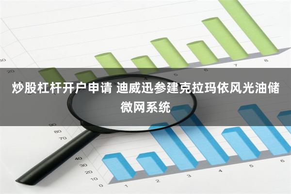 炒股杠杆开户申请 迪威迅参建克拉玛依风光油储微网系统