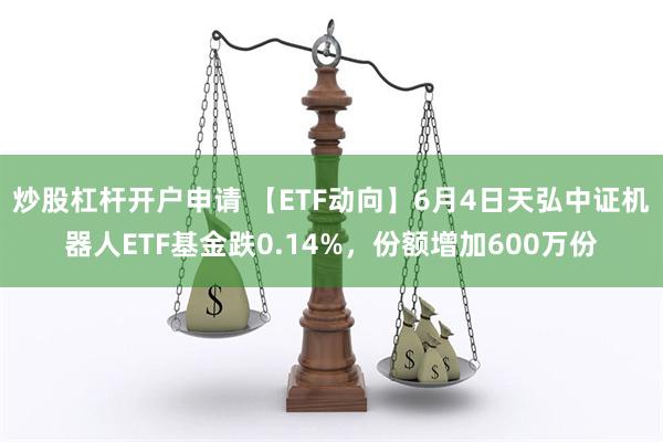 炒股杠杆开户申请 【ETF动向】6月4日天弘中证机器人ETF基金跌0.14%，份额增加600万份