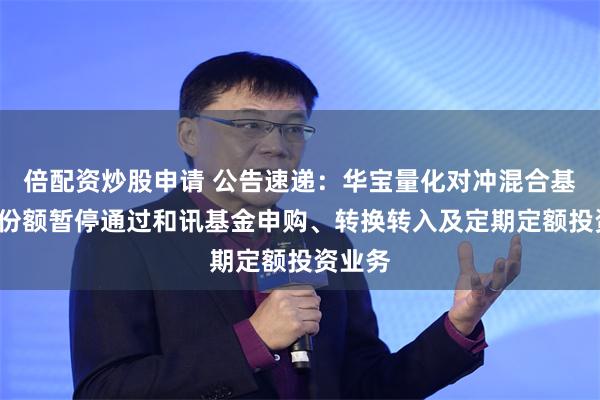倍配资炒股申请 公告速递：华宝量化对冲混合基金C类份额暂停通过和讯基金申购、转换转入及定期定额投资业务
