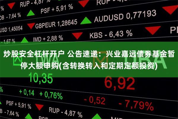 炒股安全杠杆开户 公告速递：兴业嘉远债券基金暂停大额申购(含转换转入和定期定额投资)