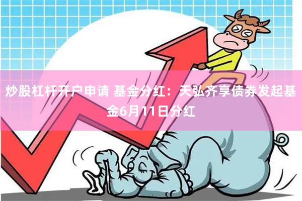 炒股杠杆开户申请 基金分红：天弘齐享债券发起基金6月11日分红