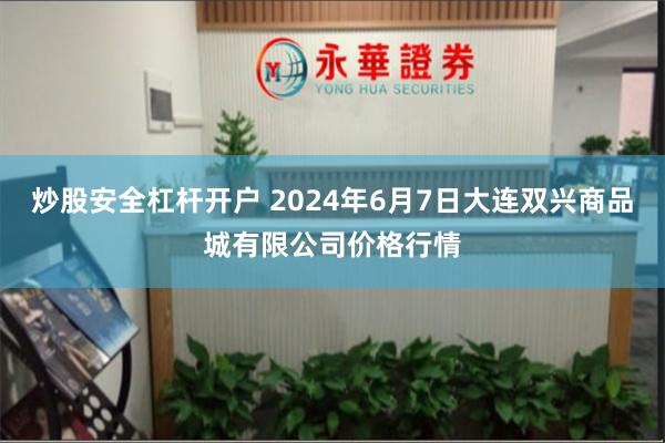 炒股安全杠杆开户 2024年6月7日大连双兴商品城有限公司价格行情