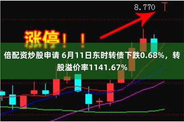 倍配资炒股申请 6月11日东时转债下跌0.68%，转股溢价率1141.67%