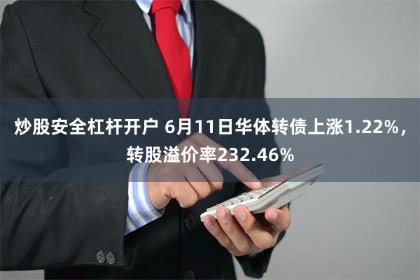 炒股安全杠杆开户 6月11日华体转债上涨1.22%，转股溢价率232.46%
