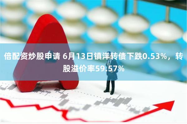 倍配资炒股申请 6月13日镇洋转债下跌0.53%，转股溢价率59.57%