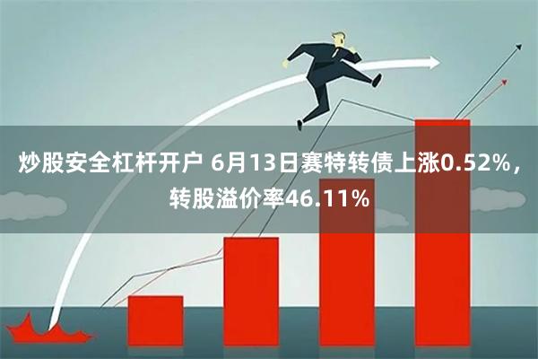 炒股安全杠杆开户 6月13日赛特转债上涨0.52%，转股溢价率46.11%