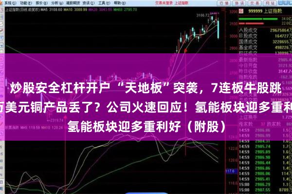 炒股安全杠杆开户 “天地板”突袭，7连板牛股跳水! 2000万美元铜产品丢了？公司火速回应！氢能板块迎多重利好（附股）
