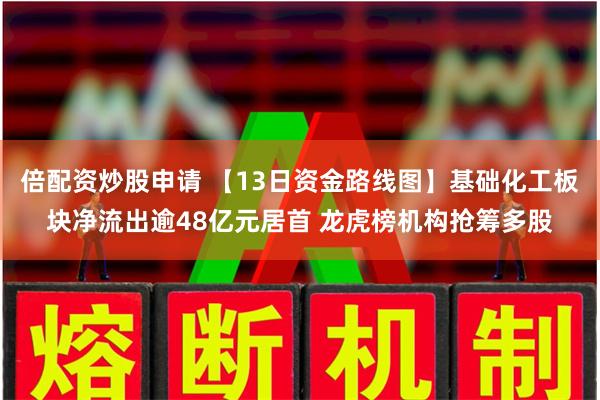 倍配资炒股申请 【13日资金路线图】基础化工板块净流出逾48亿元居首 龙虎榜机构抢筹多股