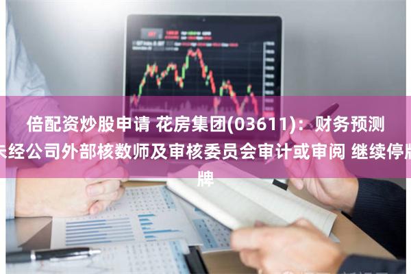 倍配资炒股申请 花房集团(03611)：财务预测未经公司外部核数师及审核委员会审计或审阅 继续停牌