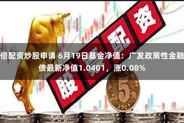 倍配资炒股申请 6月19日基金净值：广发政策性金融债最新净值1.0401，涨0.08%
