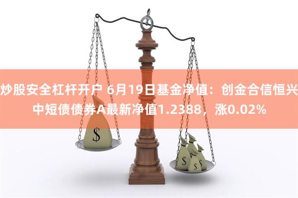 炒股安全杠杆开户 6月19日基金净值：创金合信恒兴中短债债券A最新净值1.2388，涨0.02%