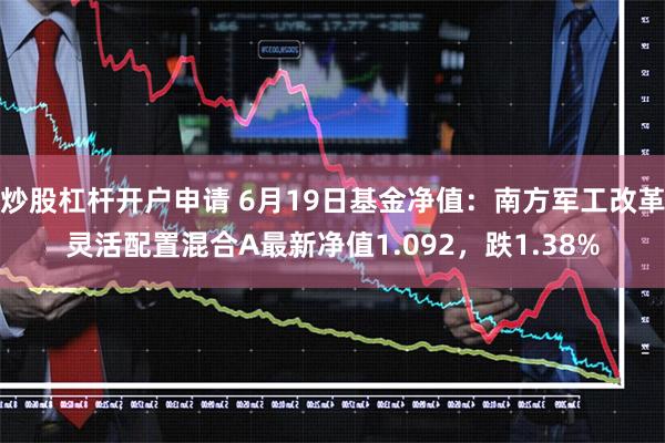 炒股杠杆开户申请 6月19日基金净值：南方军工改革灵活配置混合A最新净值1.092，跌1.38%