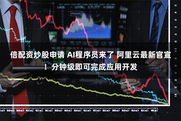 倍配资炒股申请 AI程序员来了 阿里云最新官宣！分钟级即可完成应用开发