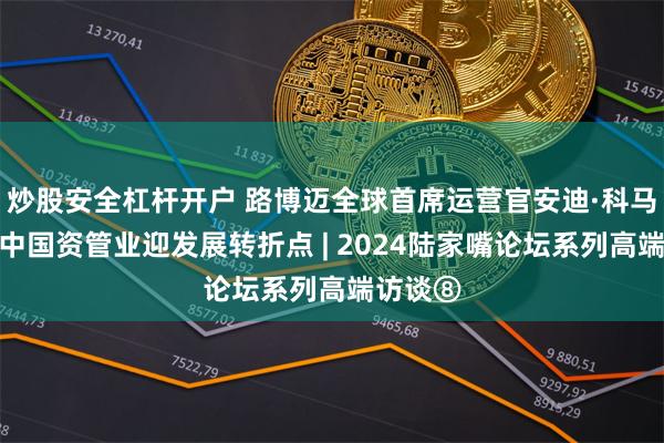 炒股安全杠杆开户 路博迈全球首席运营官安迪·科马罗夫：中国资管业迎发展转折点 | 2024陆家嘴论坛系列高端访谈⑧