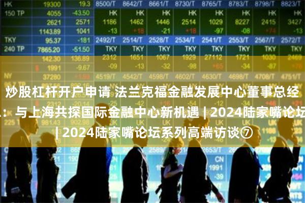 炒股杠杆开户申请 法兰克福金融发展中心董事总经理胡贝图斯·韦思：与上海共探国际金融中心新机遇 | 2024陆家嘴论坛系列高端访谈⑦