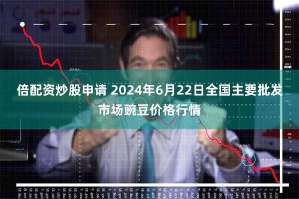 倍配资炒股申请 2024年6月22日全国主要批发市场豌豆价格行情