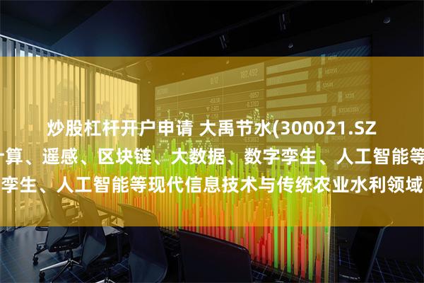 炒股杠杆开户申请 大禹节水(300021.SZ)：致力于将物联网、云计算、遥感、区块链、大数据、数字孪生、人工智能等现代信息技术与传统农业水利领域深度融合