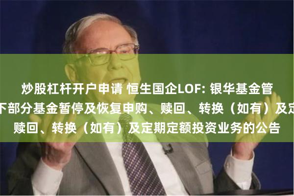 炒股杠杆开户申请 恒生国企LOF: 银华基金管理股份有限公司关于旗下部分基金暂停及恢复申购、赎回、转换(如有)及定期定额投资业务的公告