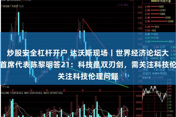 炒股安全杠杆开户 达沃斯现场丨世界经济论坛大中华区首席代表陈黎明答21：科技是双刃剑，需关注科技伦理问题