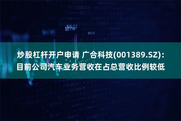 炒股杠杆开户申请 广合科技(001389.SZ)：目前公司汽车业务营收在占总营收比例较低