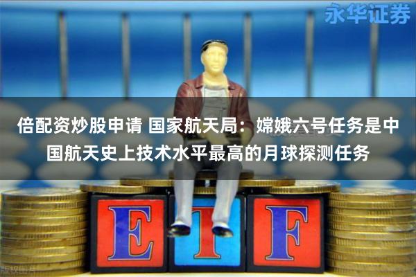 倍配资炒股申请 国家航天局：嫦娥六号任务是中国航天史上技术水平最高的月球探测任务