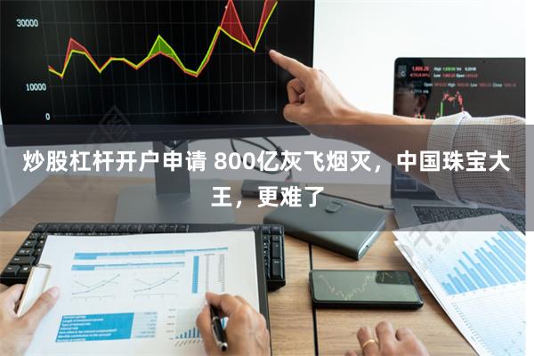 炒股杠杆开户申请 800亿灰飞烟灭，中国珠宝大王，更难了