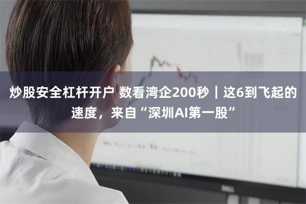 炒股安全杠杆开户 数看湾企200秒｜这6到飞起的速度，来自“深圳AI第一股”