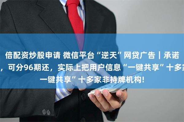 倍配资炒股申请 微信平台“逆天”网贷广告｜承诺不面审不回访，可分96期还，实际上把用户信息“一键共享”十多家非持牌机构!