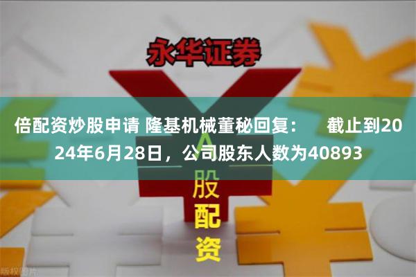 倍配资炒股申请 隆基机械董秘回复：    截止到2024年6月28日，公司股东人数为40893