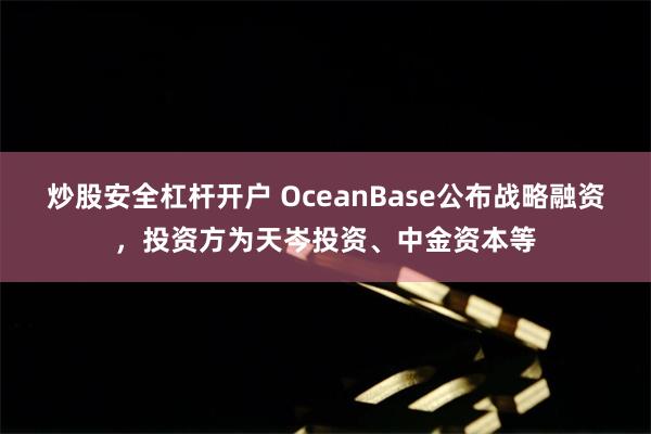 炒股安全杠杆开户 OceanBase公布战略融资，投资方为天岑投资、中金资本等