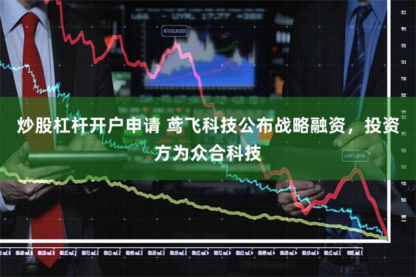 炒股杠杆开户申请 鸢飞科技公布战略融资，投资方为众合科技