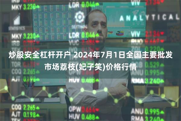 炒股安全杠杆开户 2024年7月1日全国主要批发市场荔枝(妃子笑)价格行情
