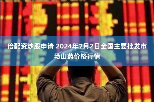 倍配资炒股申请 2024年7月2日全国主要批发市场山药价格行情