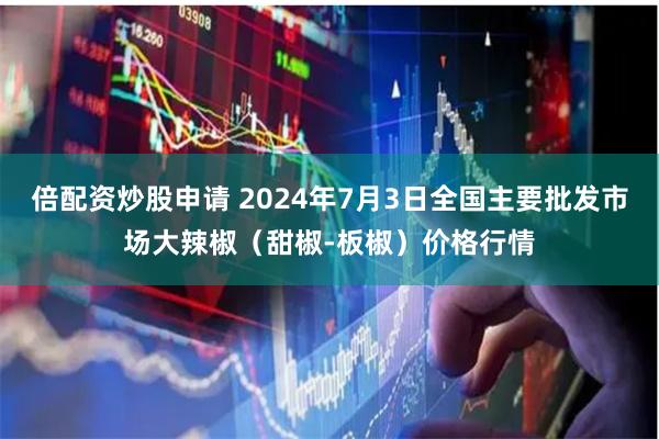 倍配资炒股申请 2024年7月3日全国主要批发市场大辣椒（甜椒-板椒）价格行情