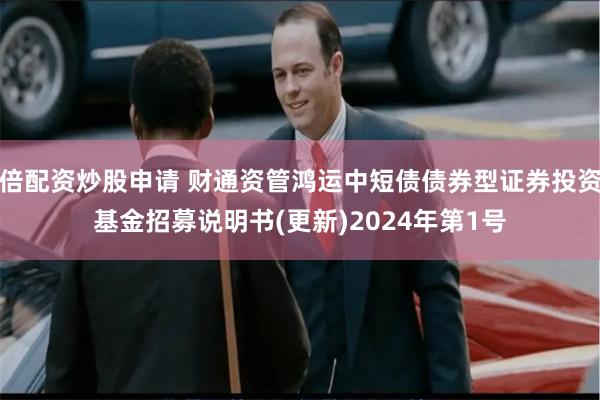 倍配资炒股申请 财通资管鸿运中短债债券型证券投资基金招募说明书(更新)2024年第1号