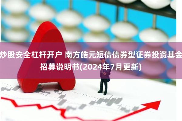 炒股安全杠杆开户 南方皓元短债债券型证券投资基金招募说明书(2024年7月更新)