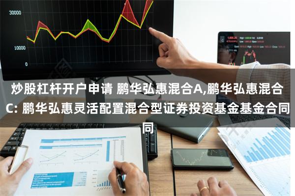 炒股杠杆开户申请 鹏华弘惠混合A,鹏华弘惠混合C: 鹏华弘惠灵活配置混合型证券投资基金基金合同