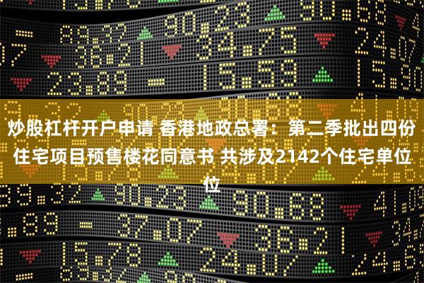 炒股杠杆开户申请 香港地政总署：第二季批出四份住宅项目预售楼花同意书 共涉及2142个住宅单位