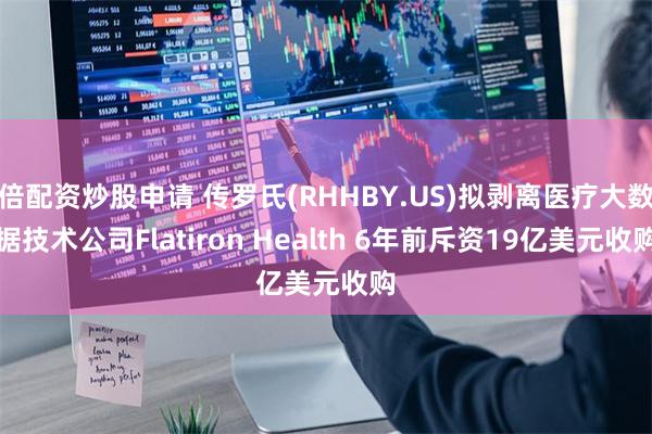 倍配资炒股申请 传罗氏(RHHBY.US)拟剥离医疗大数据技术公司Flatiron Health 6年前斥资19亿美元收购