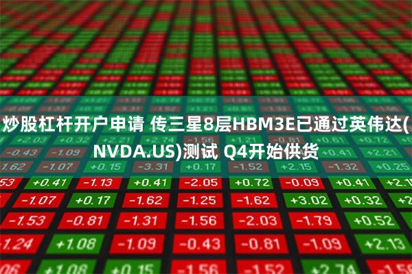 炒股杠杆开户申请 传三星8层HBM3E已通过英伟达(NVDA.US)测试 Q4开始供货