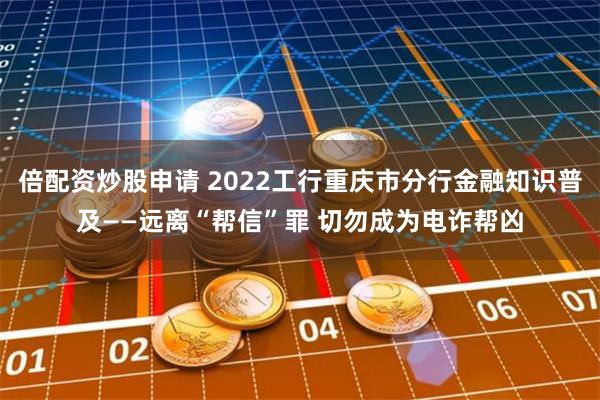 倍配资炒股申请 2022工行重庆市分行金融知识普及——远离“帮信”罪 切勿成为电诈帮凶
