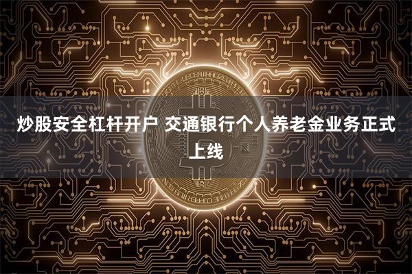 炒股安全杠杆开户 交通银行个人养老金业务正式上线