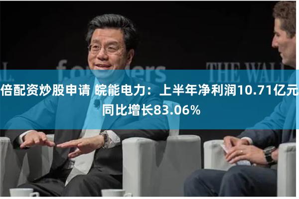 倍配资炒股申请 皖能电力：上半年净利润10.71亿元 同比增长83.06%