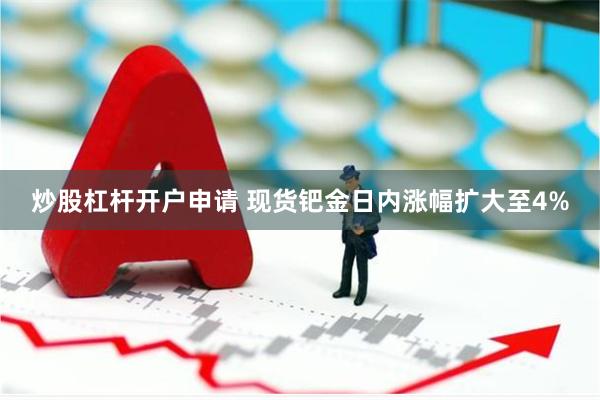 炒股杠杆开户申请 现货钯金日内涨幅扩大至4%