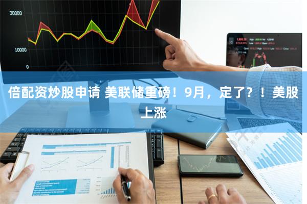 倍配资炒股申请 美联储重磅！9月，定了？！美股上涨